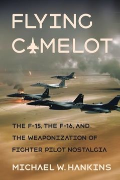 portada Flying Camelot: The F-15, the F-16, and the Weaponization of Fighter Pilot Nostalgia (Battlegrounds: Cornell Studies in Military History) 