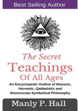 portada The Secret Teachings Of All Ages: An Encyclopedic outline of Masonic, Hermetic, Qabbalistic and Rosicrucian Symbolical Philosophy (en Inglés)