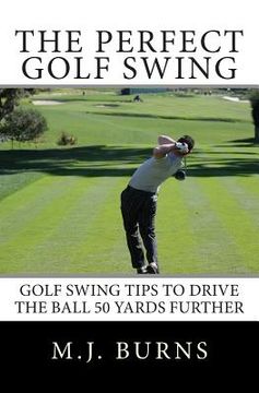 portada The Perfect Golf Swing: Golf Swing Tips To Drive The Ball 50 Yards Further (in English)