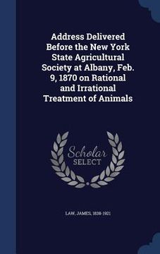 portada Address Delivered Before the New York State Agricultural Society at Albany, Feb. 9, 1870 on Rational and Irrational Treatment of Animals