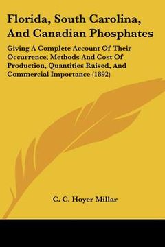 portada florida, south carolina, and canadian phosphates: giving a complete account of their occurrence, methods and cost of production, quantities raised, an (en Inglés)