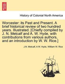 portada worcester: its past and present. a brief historical review of two hundred years. illustrated. [chiefly compiled by j. n. metcalf (en Inglés)
