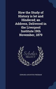 portada How the Study of History is let and Hindered; an Address, Delivered in the Liverpool Institute 19th November, 1879