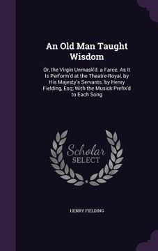 portada An Old Man Taught Wisdom: Or, the Virgin Unmask'd. a Farce. As It Is Perform'd at the Theatre-Royal, by His Majesty's Servants. by Henry Fieldin (en Inglés)