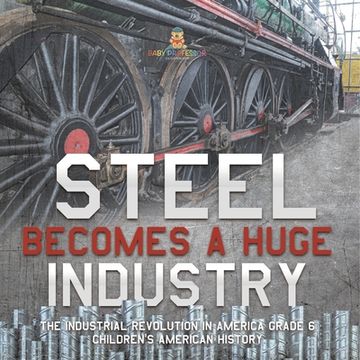 portada Steel Becomes a Huge Industry The Industrial Revolution in America Grade 6 Children's American History (en Inglés)