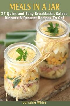 portada Meals In A Jar: 27 Quick & Easy Healthy Breakfasts, Salads, Dinners & Dessert Recipes To Go: The Best Mason Jar Meals in One Book (en Inglés)