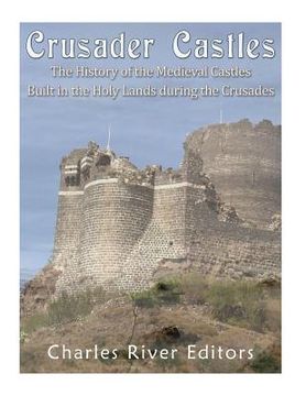 portada Crusader Castles: The History of the Medieval Castles Built in the Holy Lands during the Crusades (en Inglés)