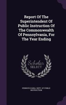 portada Report Of The Superintendent Of Public Instruction Of The Commonwealth Of Pennsylvania, For The Year Ending (in English)