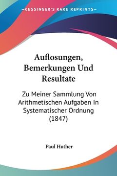 portada Auflosungen, Bemerkungen Und Resultate: Zu Meiner Sammlung Von Arithmetischen Aufgaben In Systematischer Ordnung (1847) (in German)