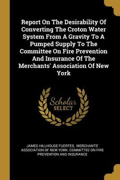 portada Report On The Desirability Of Converting The Croton Water System From A Gravity To A Pumped Supply To The Committee On Fire Prevention And Insurance O (en Inglés)