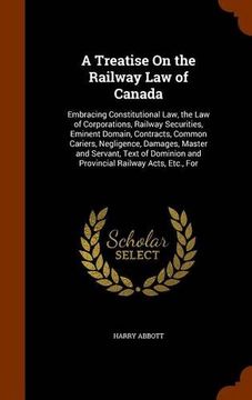 portada A Treatise On the Railway Law of Canada: Embracing Constitutional Law, the Law of Corporations, Railway Securities, Eminent Domain, Contracts, Common ... and Provincial Railway Acts, Etc., For