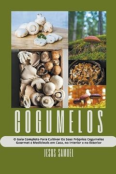 portada Cogumelos: O Guia Completo Para Cultivar Os Seus Próprios Cogumelos Gourmet e Medicinais em Casa, no Interior e no Exterior (en Portugués)