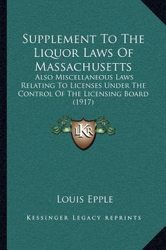 portada supplement to the liquor laws of massachusetts: also miscellaneous laws relating to licenses under the control of the licensing board (1917) (en Inglés)