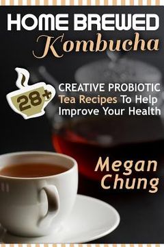 portada Home Brewed Kombucha: 28+ Creative Probiotic Tea Recipes To Help Improve Your Health (en Inglés)