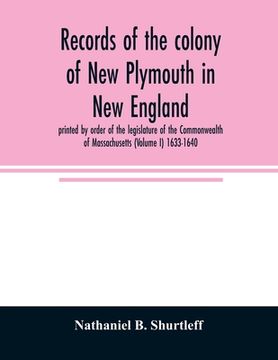 portada Records of the colony of New Plymouth in New England: printed by order of the legislature of the Commonwealth of Massachusetts (Volume I) 1633-1640 (en Inglés)