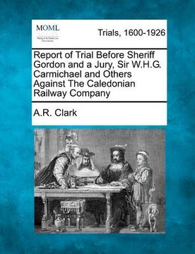 portada report of trial before sheriff gordon and a jury, sir w.h.g. carmichael and others against the caledonian railway company (in English)