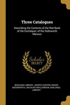 portada Three Catalogues: Describing the Contents of the Red Book of the Exchequer, of the Dodsworth Manusc (en Inglés)