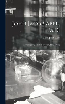 portada John Jacob Abel, M.D.: Investigator, Teacher, Prophet, 1857-1938; (in English)