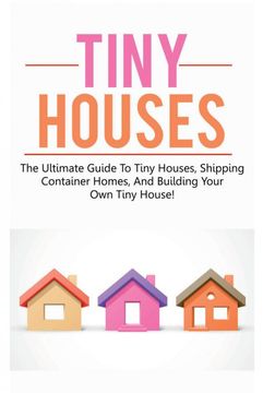 portada Tiny Houses: The ultimate guide to tiny houses, shipping container homes, and building your own tiny house! 
