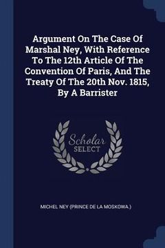 portada Argument On The Case Of Marshal Ney, With Reference To The 12th Article Of The Convention Of Paris, And The Treaty Of The 20th Nov. 1815, By A Barrist (in English)