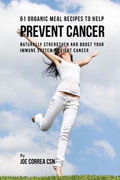 portada 61 Organic Meal Recipes to Help Prevent Cancer: Naturally Strengthen and Boost Your Immune System to Fight Cancer