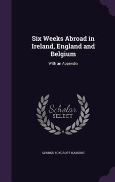 portada Six Weeks Abroad in Ireland, England and Belgium: With an Appendix (en Inglés)
