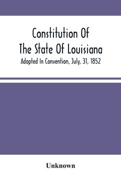 portada Constitution Of The State Of Louisiana; Adopted In Convention, July, 31, 1852