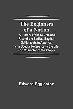 portada The Beginners of a Nation; A History of the Source and Rise of the Earliest English Settlements in America, With Special Reference to the Life and Character of the People 