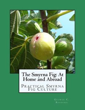 portada The Smyrna Fig: At Home and Abroad: Practical Smyrna Fig Culture (en Inglés)