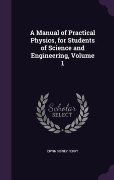 portada A Manual of Practical Physics, for Students of Science and Engineering, Volume 1 (en Inglés)