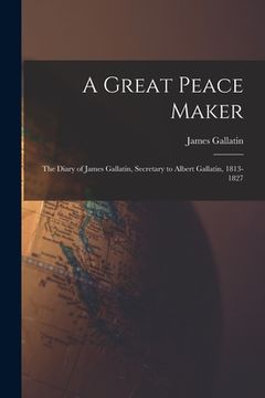 portada A Great Peace Maker: the Diary of James Gallatin, Secretary to Albert Gallatin, 1813-1827 (en Inglés)