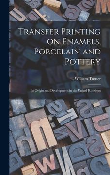 portada Transfer Printing on Enamels, Porcelain and Pottery: Its Origin and Development in the United Kingdom (in English)