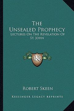 portada the unsealed prophecy: lectures on the revelation of st. john (en Inglés)