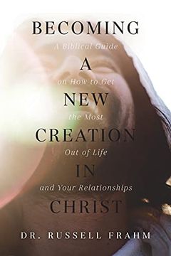 portada Becoming a new Creation in Christ: A Biblical Guide on how to get the Most out of Life and Your Relationships (en Inglés)