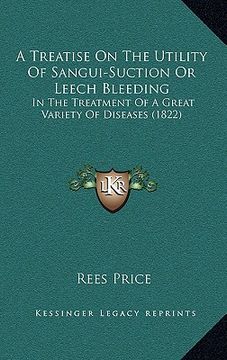 portada a treatise on the utility of sangui-suction or leech bleeding: in the treatment of a great variety of diseases (1822) (en Inglés)