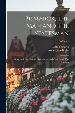 portada Bismarck, the Man and the Statesman: Being the Reflections and Reminiscences of Otto, Prince Von Bismarck; Volume 1 (en Inglés)
