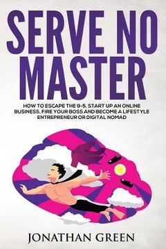 portada Serve No Master: How to Escape the 9-5, Start up an Online Business, Fire Your Boss and Become a Lifestyle Entrepreneur or Digital Noma (in English)