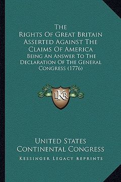 portada the rights of great britain asserted against the claims of america: being an answer to the declaration of the general congress (1776) (in English)
