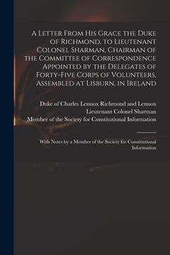 portada A Letter From His Grace the Duke of Richmond, to Lieutenant Colonel Sharman, Chairman of the Committee of Correspondence Appointed by the Delegates of (en Inglés)