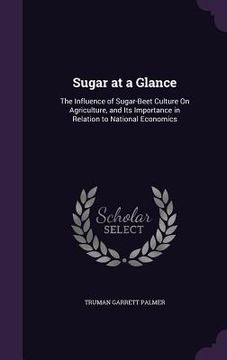 portada Sugar at a Glance: The Influence of Sugar-Beet Culture On Agriculture, and Its Importance in Relation to National Economics (en Inglés)