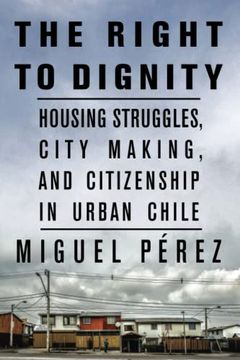 portada The Right to Dignity: Housing Struggles, City Making, and Citizenship in Urban Chile (en Inglés)