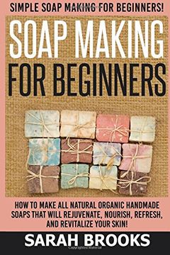 portada Soap Making For Beginners - Sarah Brooks: Simple Soap Making For Beginners! How To Make All Natural Organic Handmade Soaps That Will Rejuvenate, Nourish, Refresh, And Revitalize Your Skin!