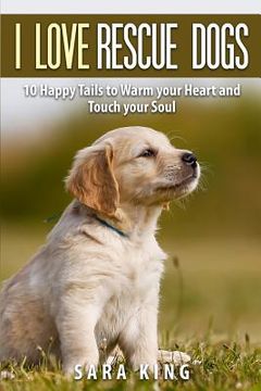 portada I Love Rescue Dogs: 10 Happy Tales to Warm Your Heart And Touch Your Soul (en Inglés)