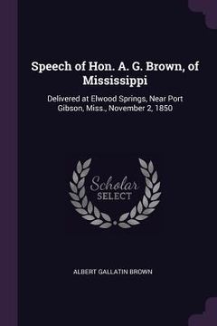 portada Speech of Hon. A. G. Brown, of Mississippi: Delivered at Elwood Springs, Near Port Gibson, Miss., November 2, 1850 (en Inglés)