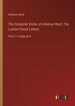 portada The Complete Works of Artemus Ward; The London Punch Letters: Part 5 - in large print (en Inglés)