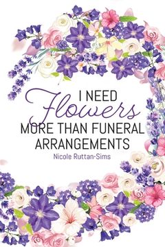 portada I Need Flowers More Than Funeral Arrangements (en Inglés)