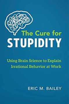 portada The Cure for Stupidity: Using Brain Science to Explain Irrational Behavior at Work (en Inglés)