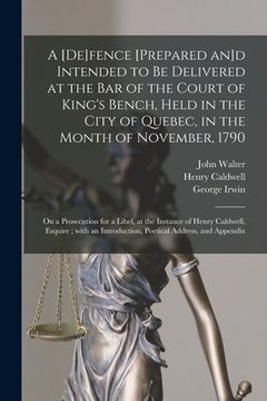 portada A [de]fence [prepared an]d Intended to Be Delivered at the Bar of the Court of King's Bench, Held in the City of Quebec, in the Month of November, 179 (en Inglés)
