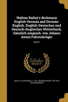 portada Nathan Bailey's dictionary English-German and German-English. English-Deutsches und Deutsch-Englisches Wörterbuch. Gänzlich umgearb. von Johann Anton (en Alemán)