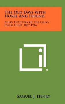 portada the old days with horse and hound: being the story of the chevy chase hunt, 1892-1916 (en Inglés)